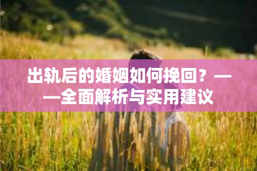 出轨后的婚姻如何挽回？——全面解析与实用建议