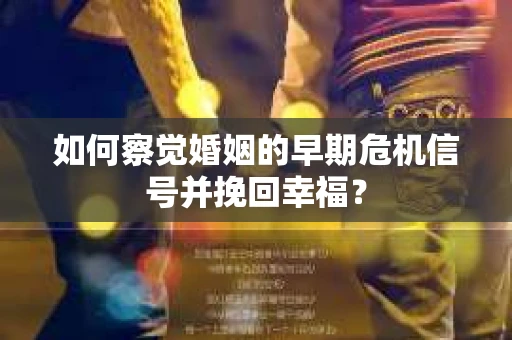如何察觉婚姻的早期危机信号并挽回幸福？