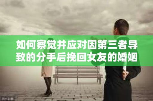 如何察觉并应对因第三者导致的分手后挽回女友的婚姻危机信号？