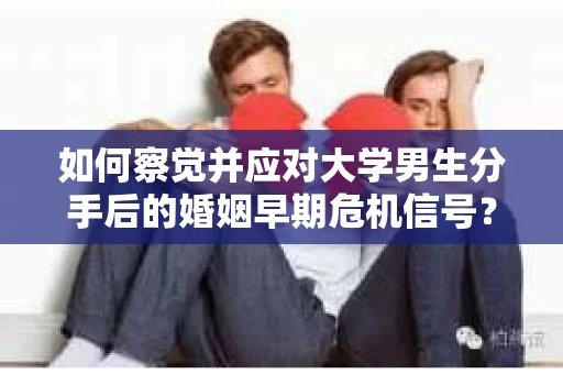 如何察觉并应对大学男生分手后的婚姻早期危机信号？