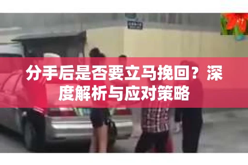 分手后是否要立马挽回？深度解析与应对策略