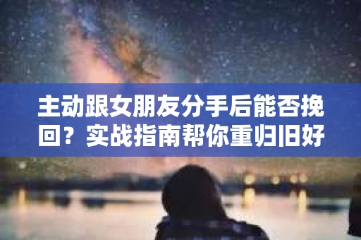 主动跟女朋友分手后能否挽回？实战指南帮你重归旧好