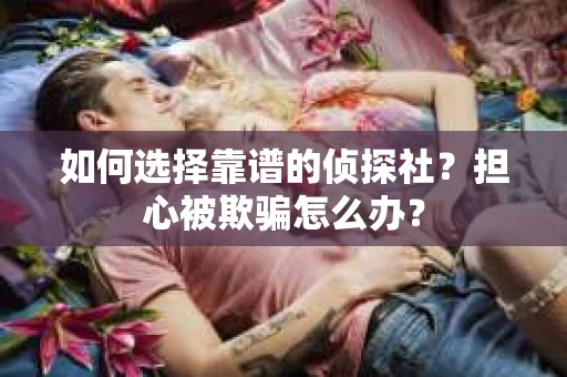 如何选择靠谱的侦探社？担心被欺骗怎么办？