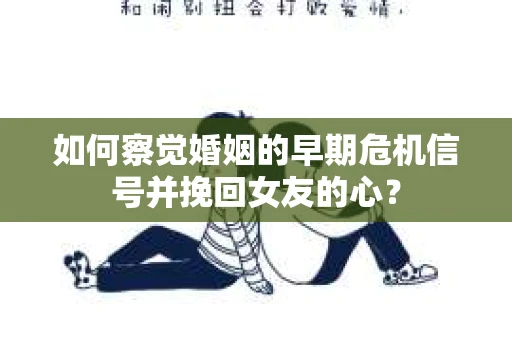 如何察觉婚姻的早期危机信号并挽回女友的心？