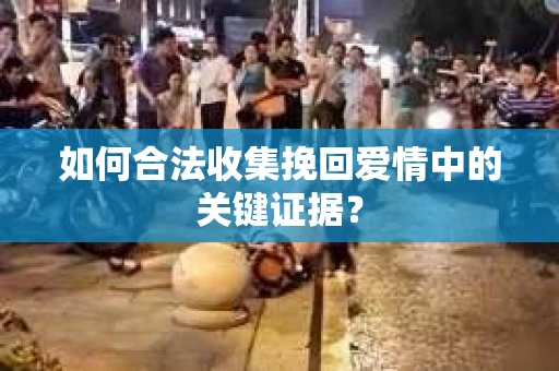 如何合法收集挽回爱情中的关键证据？
