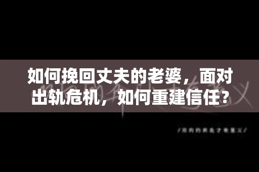 如何挽回丈夫的老婆，面对出轨危机，如何重建信任？