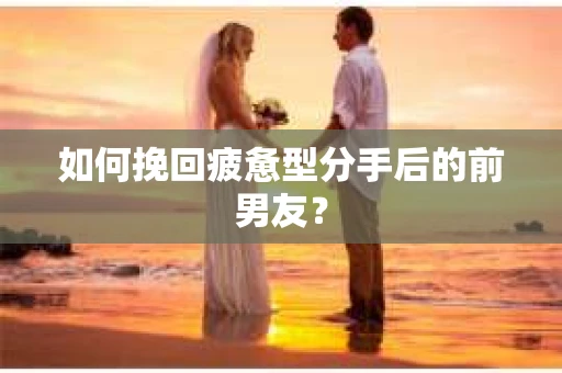 如何挽回疲惫型分手后的前男友？