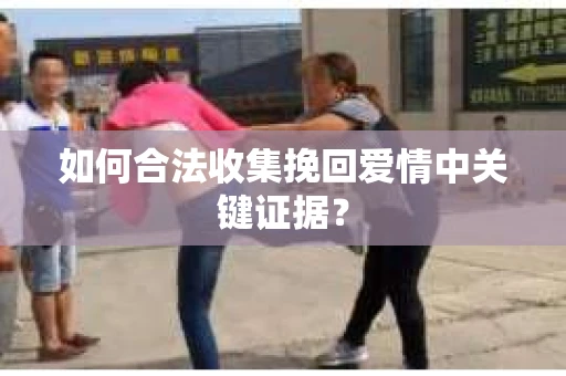 如何合法收集挽回爱情中关键证据？