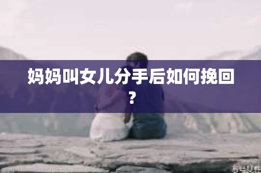 妈妈叫女儿分手后如何挽回？