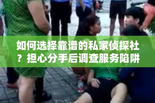如何选择靠谱的私家侦探社？担心分手后调查服务陷阱怎么办？