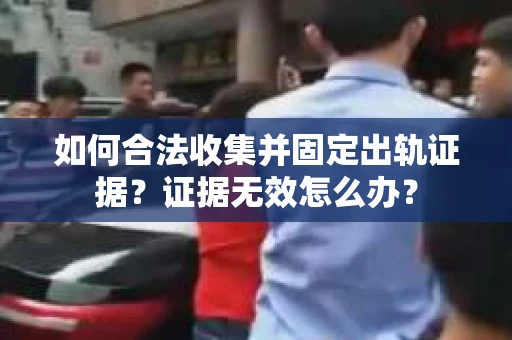 如何合法收集并固定出轨证据？证据无效怎么办？