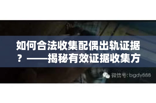 如何合法收集配偶出轨证据?——揭秘有效证据收集方案 如何合法收集配偶出轨证据?——揭秘有效证据收集方案