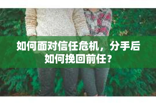 如何面对信任危机，分手后如何挽回前任？