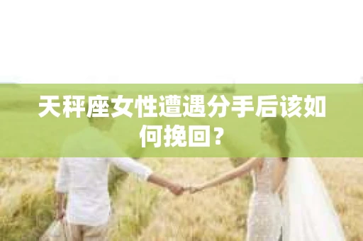 天秤座女性遭遇分手后该如何挽回？