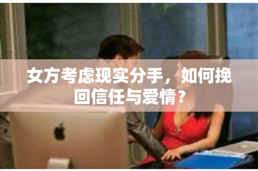 女方考虑现实分手，如何挽回信任与爱情？