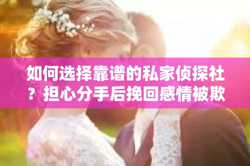 如何选择靠谱的私家侦探社?担心分手后挽回感情被欺骗怎么办? 如何选择靠谱的私家侦探社?担心分手后挽回感情被欺骗怎么办?