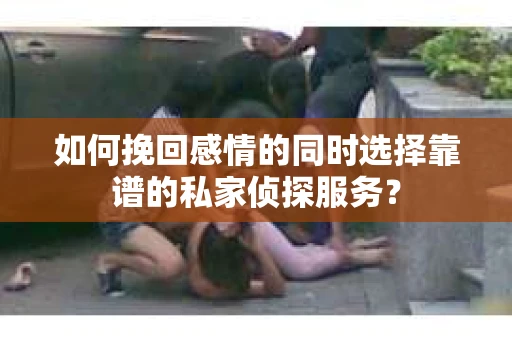 如何挽回感情的同时选择靠谱的私家侦探服务？