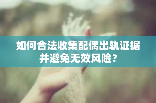 如何合法收集配偶出轨证据并避免无效风险？