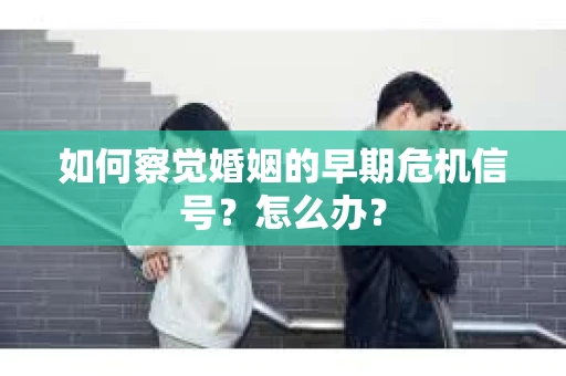 如何察觉婚姻的早期危机信号？怎么办？