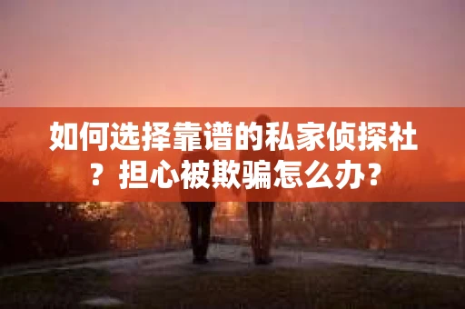 如何选择靠谱的私家侦探社？担心被欺骗怎么办？