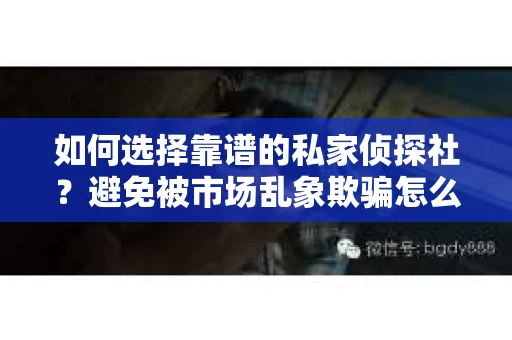 如何选择靠谱的私家侦探社?避免被市场乱象欺骗怎么办? 如何选择靠谱的私家侦探社?避免被市场乱象欺骗怎么办?