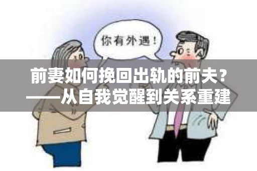 前妻如何挽回出轨的前夫？——从自我觉醒到关系重建的全面指南