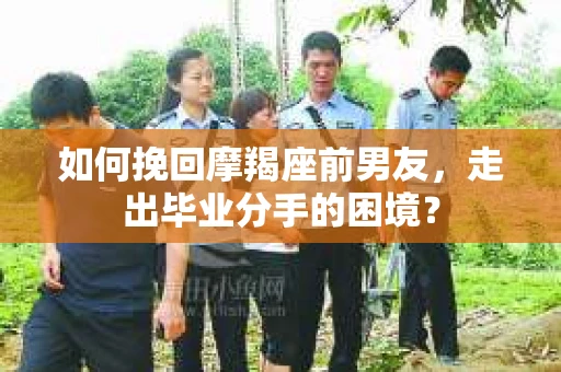 如何挽回摩羯座前男友，走出毕业分手的困境？