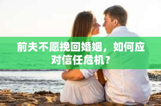 前夫不愿挽回婚姻，如何应对信任危机？
