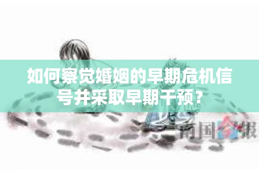 如何察觉婚姻的早期危机信号并采取早期干预? 如何察觉婚姻的早期危机信号并采取早期干预?