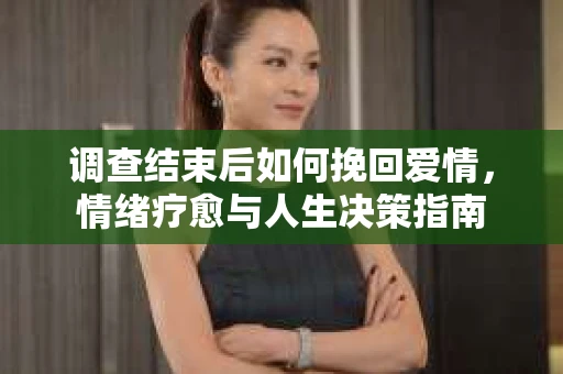 调查结束后如何挽回爱情，情绪疗愈与人生决策指南