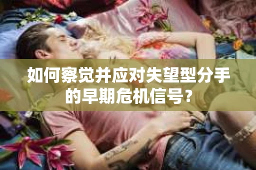 如何察觉并应对失望型分手的早期危机信号? 如何察觉并应对失望型分手的早期危机信号?