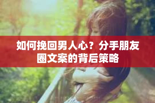 如何挽回男人心？分手朋友圈文案的背后策略