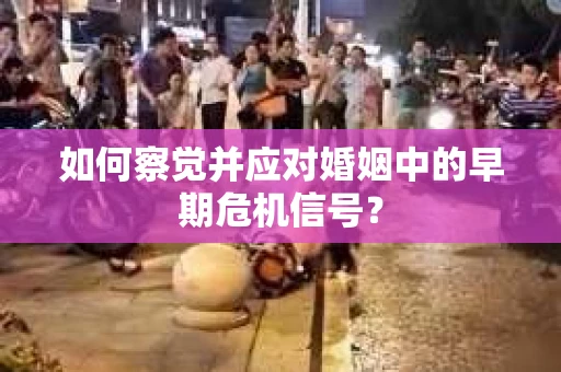 如何察觉并应对婚姻中的早期危机信号？