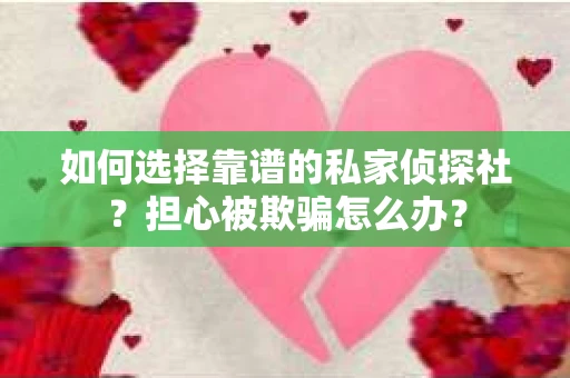 如何选择靠谱的私家侦探社？担心被欺骗怎么办？