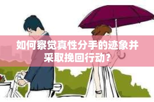 如何察觉真性分手的迹象并采取挽回行动？