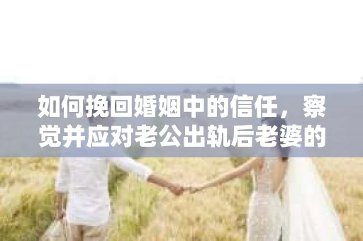如何挽回婚姻中的信任，察觉并应对老公出轨后老婆的危机信号