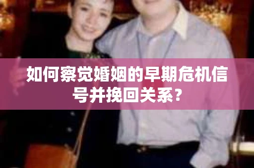 如何察觉婚姻的早期危机信号并挽回关系？