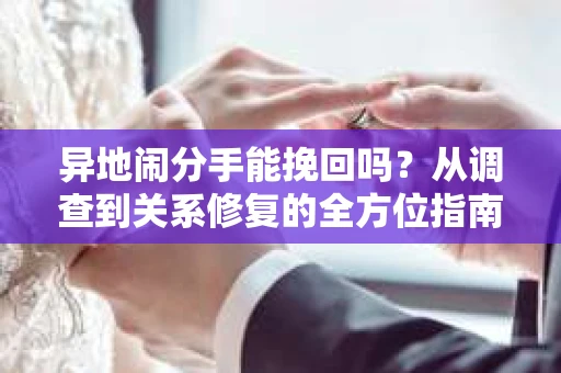 异地闹分手能挽回吗?从调查到关系修复的全方位指南 异地闹分手能挽回吗?从调查到关系修复的全方位指南