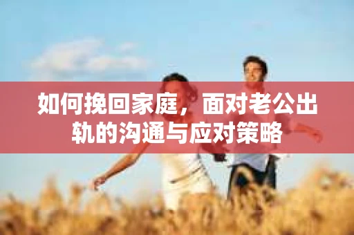 如何挽回家庭，面对老公出轨的沟通与应对策略