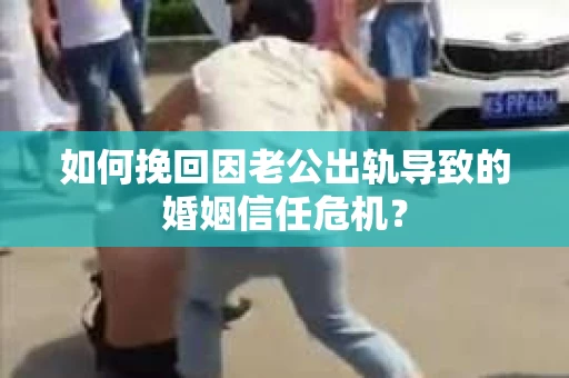 如何挽回因老公出轨导致的婚姻信任危机？