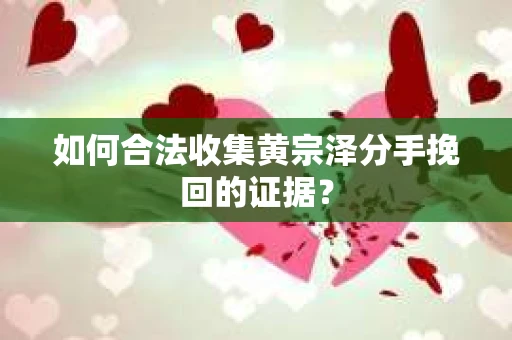 如何合法收集黄宗泽分手挽回的证据？