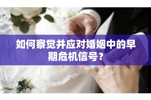 如何察觉并应对婚姻中的早期危机信号？