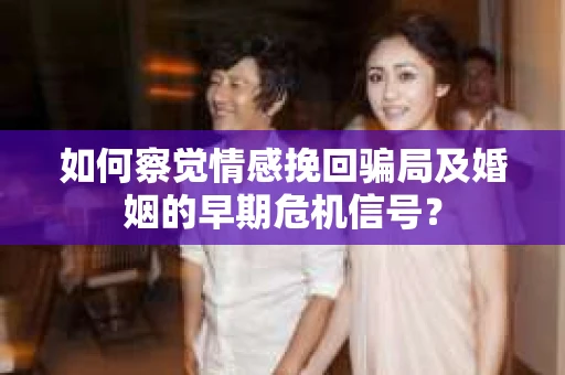 如何察觉情感挽回骗局及婚姻的早期危机信号？