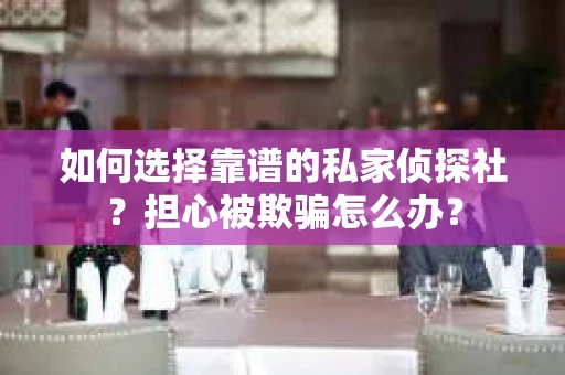 如何选择靠谱的私家侦探社？担心被欺骗怎么办？