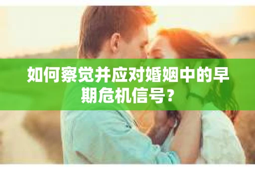 如何察觉并应对婚姻中的早期危机信号？
