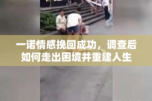 一诺情感挽回成功，调查后如何走出困境并重建人生