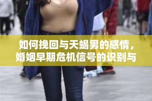 如何挽回与天蝎男的感情，婚姻早期危机信号的识别与应对