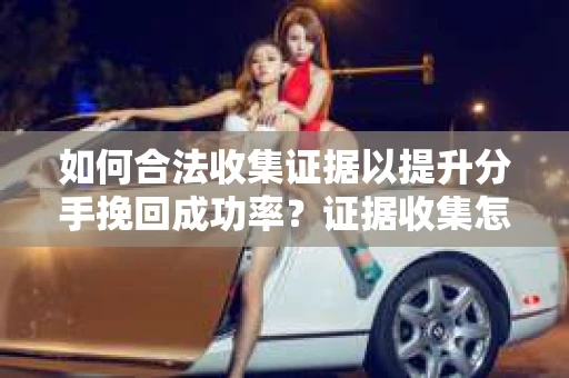 如何合法收集证据以提升分手挽回成功率？证据收集怎么办？