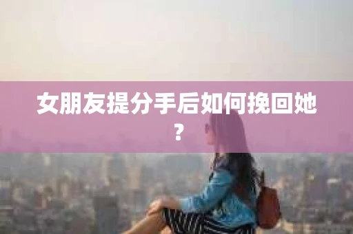 女朋友提分手后如何挽回她？