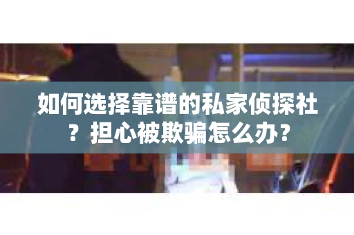 如何选择靠谱的私家侦探社？担心被欺骗怎么办？